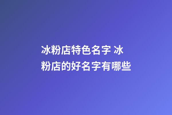 冰粉店特色名字 冰粉店的好名字有哪些-第1張-店鋪起名-玄機派